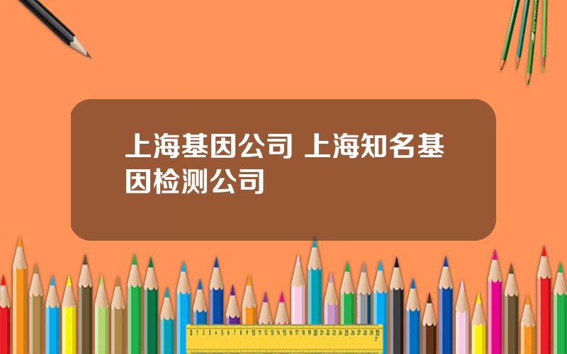 上海基因公司 上海知名基因检测公司